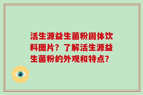 活生源益生菌粉固体饮料图片？了解活生源益生菌粉的外观和特点？