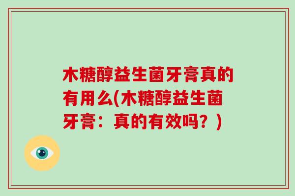 木糖醇益生菌牙膏真的有用么(木糖醇益生菌牙膏：真的有效吗？)