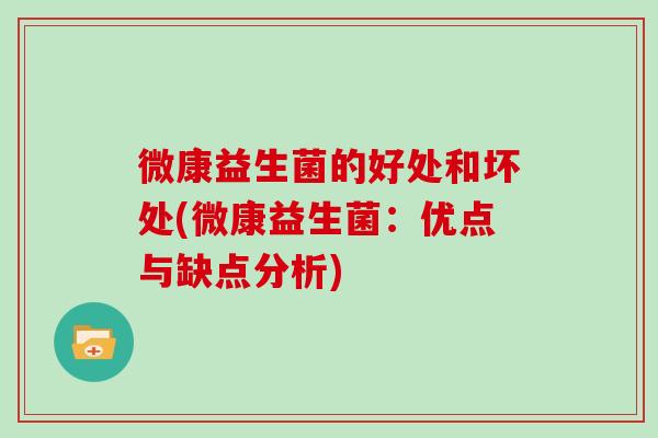 微康益生菌的好处和坏处(微康益生菌：优点与缺点分析)