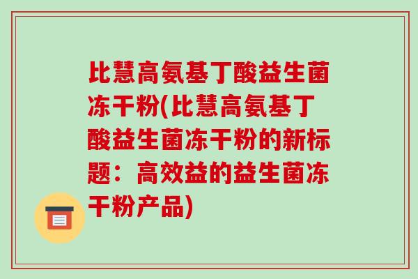 比慧高氨基丁酸益生菌冻干粉(比慧高氨基丁酸益生菌冻干粉的新标题：高效益的益生菌冻干粉产品)