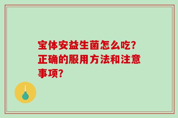 宝体安益生菌怎么吃？正确的服用方法和注意事项？