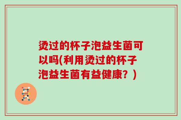 烫过的杯子泡益生菌可以吗(利用烫过的杯子泡益生菌有益健康?) 烫过的杯子泡益生菌可以吗(利用烫过的杯子泡益生菌有益健康?)