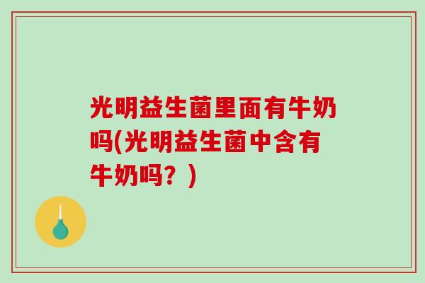 光明益生菌里面有牛奶吗(光明益生菌中含有牛奶吗？)