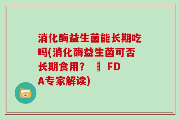 消化酶益生菌能长期吃吗(消化酶益生菌可否长期食用？ – FDA专家解读)