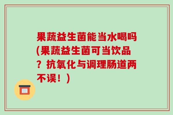 果蔬益生菌能当水喝吗(果蔬益生菌可当饮品？抗氧化与调理肠道两不误！)