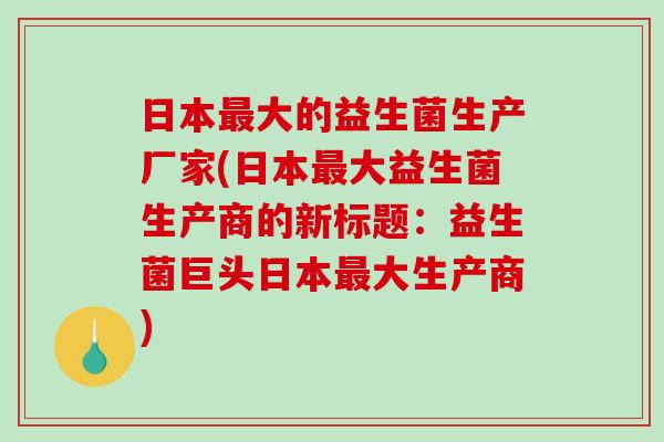 日本大的益生菌生产厂家(日本大益生菌生产商的新标题：益生菌巨头日本大生产商)