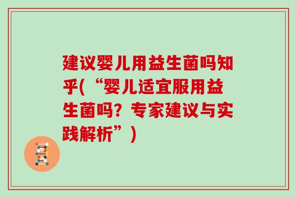 建议婴儿用益生菌吗知乎(“婴儿适宜服用益生菌吗?专家建议与实践解析”) 建议婴儿用益生菌吗知乎(“婴儿适宜服用益生菌吗?专家建议与实践解析”)