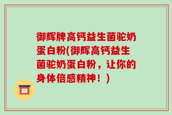 御辉牌高钙益生菌驼奶蛋白粉(御辉高钙益生菌驼奶蛋白粉，让你的身体倍感精神！)