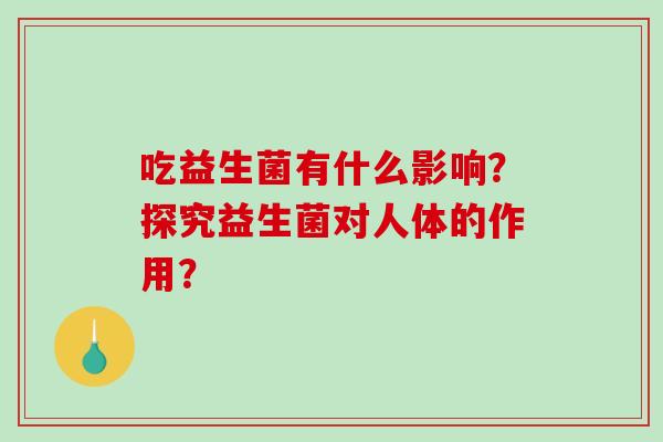 吃益生菌有什么影响？探究益生菌对人体的作用？