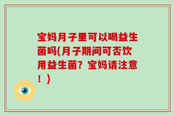 宝妈月子里可以喝益生菌吗(月子期间可否饮用益生菌？宝妈请注意！)
