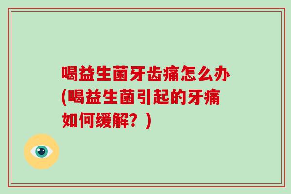 喝益生菌牙齿痛怎么办(喝益生菌引起的牙痛如何缓解？)