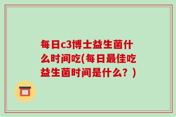 每日c3博士益生菌什么时间吃(每日佳吃益生菌时间是什么?) 每日c3博士益生菌什么时间吃(每日佳吃益生菌时间是什么?)