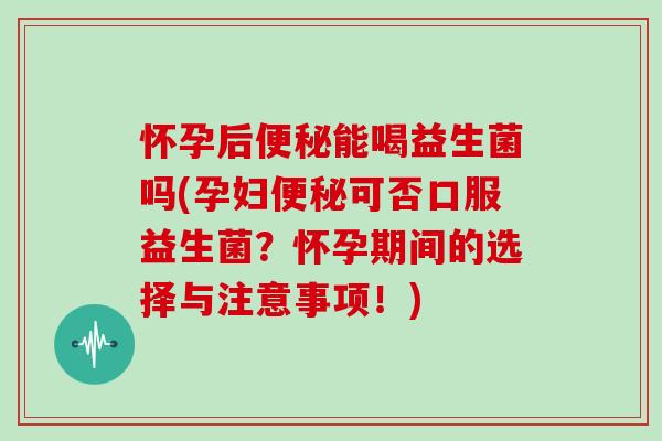 怀孕后便秘能喝益生菌吗(孕妇便秘可否口服益生菌？怀孕期间的选择与注意事项！)