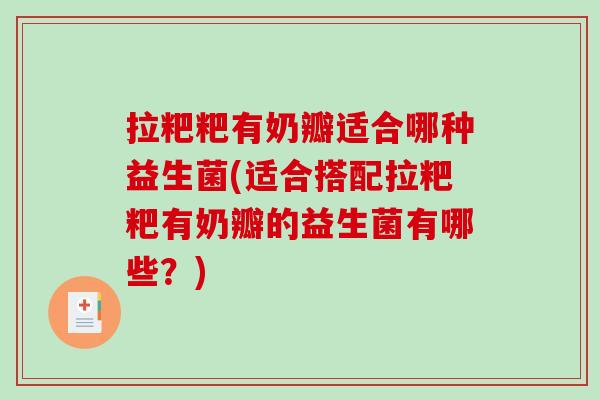 拉粑粑有奶瓣适合哪种益生菌(适合搭配拉粑粑有奶瓣的益生菌有哪些？)