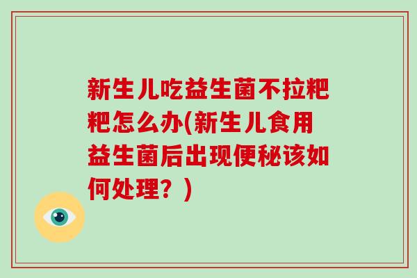 新生儿吃益生菌不拉粑粑怎么办(新生儿食用益生菌后出现便秘该如何处理？)