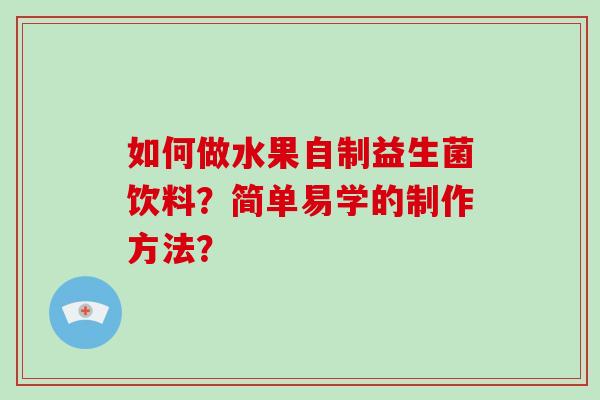 如何做水果自制益生菌饮料?简单易学的制作方法? 如何做水果自制益生菌饮料?简单易学的制作方法?