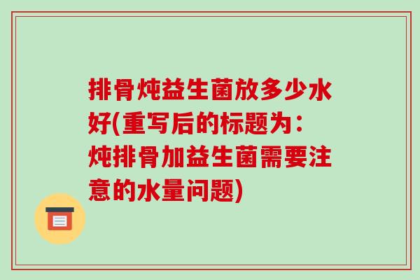 排骨炖益生菌放多少水好(重写后的标题为：炖排骨加益生菌需要注意的水量问题)