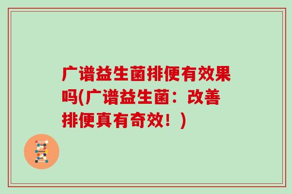 广谱益生菌排便有效果吗(广谱益生菌:改善排便真有奇效!) 广谱益生菌排便有效果吗(广谱益生菌:改善排便真有奇效!)