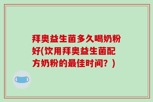 拜奥益生菌多久喝奶粉好(饮用拜奥益生菌配方奶粉的最佳时间？)