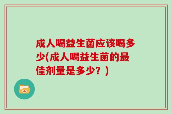 成人喝益生菌应该喝多少(成人喝益生菌的最佳剂量是多少？)