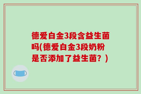 德爱白金3段含益生菌吗(德爱白金3段奶粉是否添加了益生菌?) 德爱白金3段含益生菌吗(德爱白金3段奶粉是否添加了益生菌?)