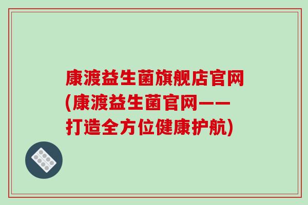 康渡益生菌旗舰店官网(康渡益生菌官网——打造全方位健康护航)
