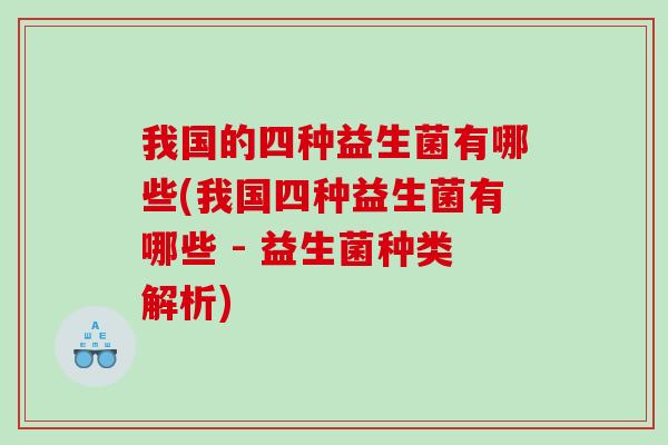 我国的四种益生菌有哪些(我国四种益生菌有哪些 - 益生菌种类解析)