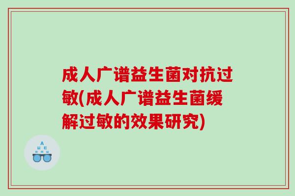 成人广谱益生菌对抗过敏(成人广谱益生菌缓解过敏的效果研究)