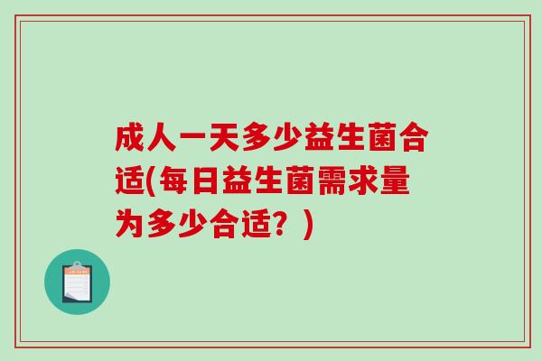 成人一天多少益生菌合适(每日益生菌需求量为多少合适？)
