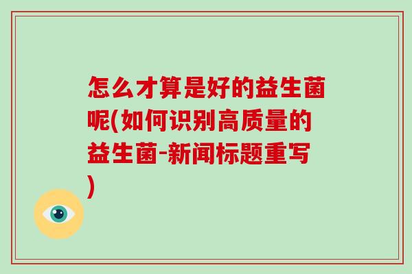 怎么才算是好的益生菌呢(如何识别高质量的益生菌-新闻标题重写)