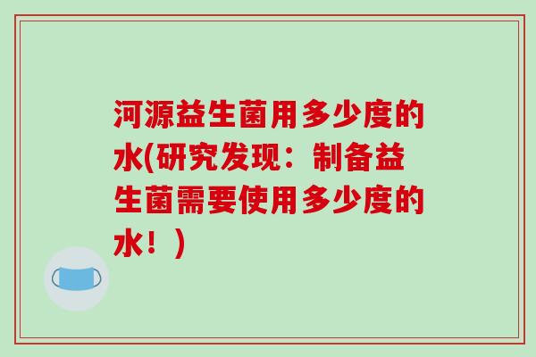 河源益生菌用多少度的水(研究发现：制备益生菌需要使用多少度的水！)