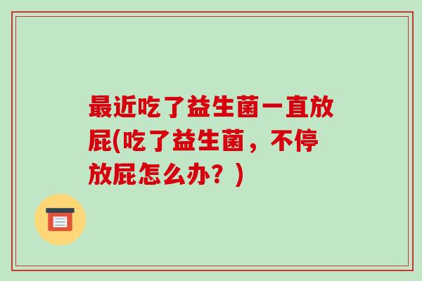 最近吃了益生菌一直放屁(吃了益生菌，不停放屁怎么办？)