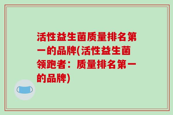 活性益生菌质量排名第一的品牌(活性益生菌领跑者：质量排名第一的品牌)