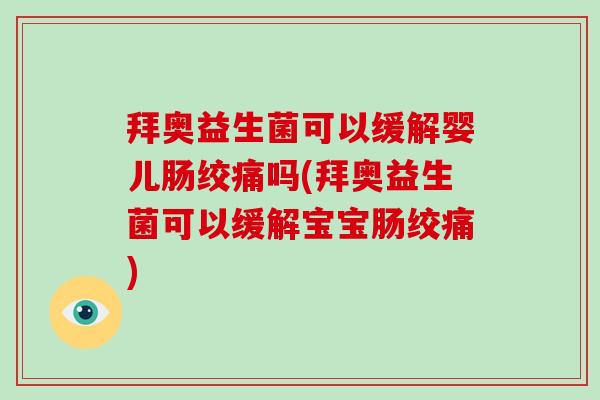 拜奥益生菌可以缓解婴儿肠绞痛吗(拜奥益生菌可以缓解宝宝肠绞痛)