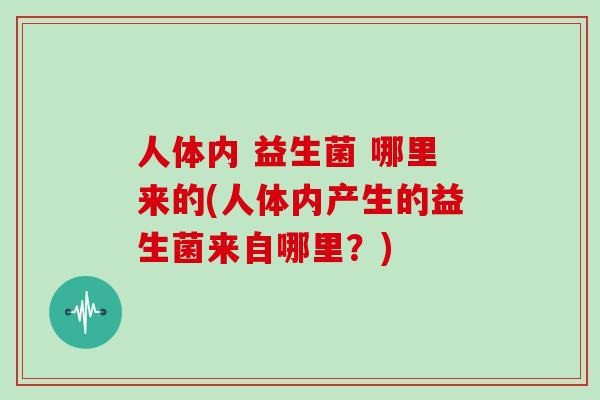 人体内 益生菌 哪里来的(人体内产生的益生菌来自哪里？)