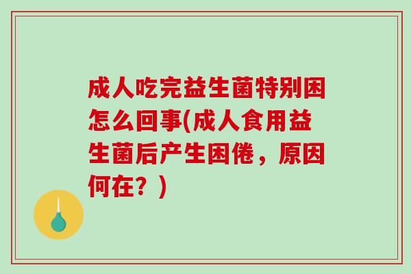 成人吃完益生菌特别困怎么回事(成人食用益生菌后产生困倦，原因何在？)