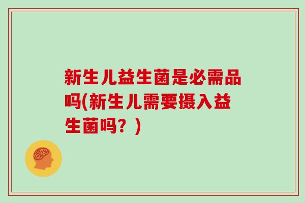 新生儿益生菌是必需品吗(新生儿需要摄入益生菌吗？)