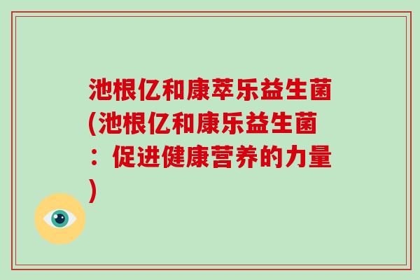 池根亿和康萃乐益生菌(池根亿和康乐益生菌：促进健康营养的力量)