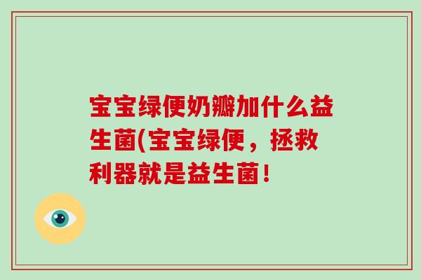 宝宝绿便奶瓣加什么益生菌(宝宝绿便，拯救利器就是益生菌！