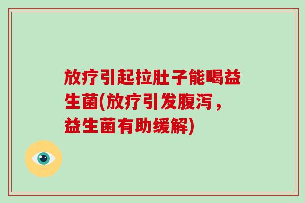 放疗引起拉肚子能喝益生菌(放疗引发腹泻，益生菌有助缓解)