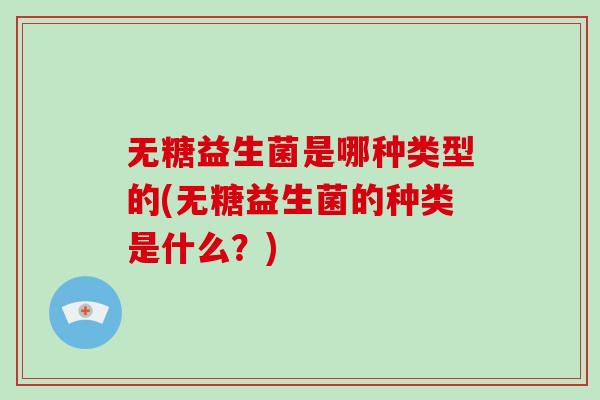 无糖益生菌是哪种类型的(无糖益生菌的种类是什么？)