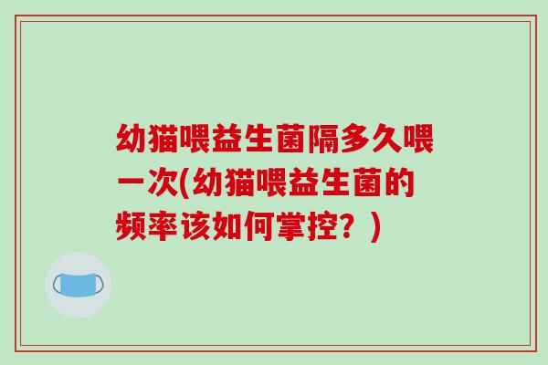 幼猫喂益生菌隔多久喂一次(幼猫喂益生菌的频率该如何掌控？)