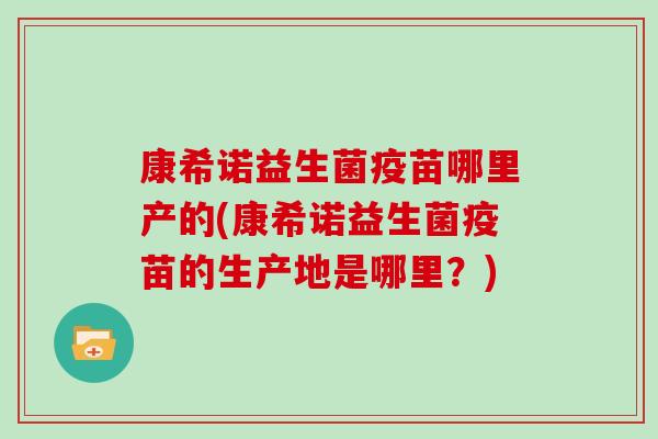 康希诺益生菌疫苗哪里产的(康希诺益生菌疫苗的生产地是哪里？)