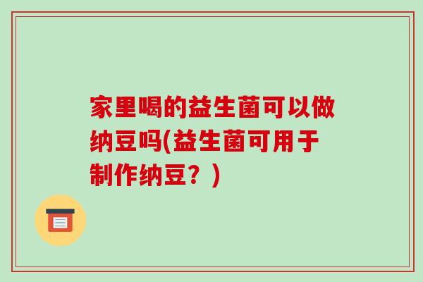 家里喝的益生菌可以做纳豆吗(益生菌可用于制作纳豆？)