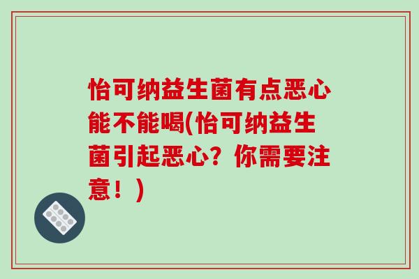 怡可纳益生菌有点恶心能不能喝(怡可纳益生菌引起恶心？你需要注意！)