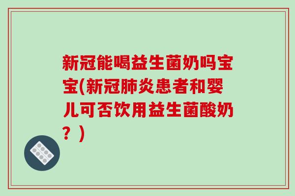 新冠能喝益生菌奶吗宝宝(新冠肺炎患者和婴儿可否饮用益生菌酸奶？)