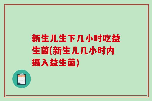 新生儿生下几小时吃益生菌(新生儿几小时内摄入益生菌)