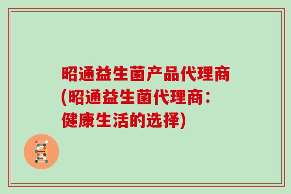 昭通益生菌产品代理商(昭通益生菌代理商：健康生活的选择)