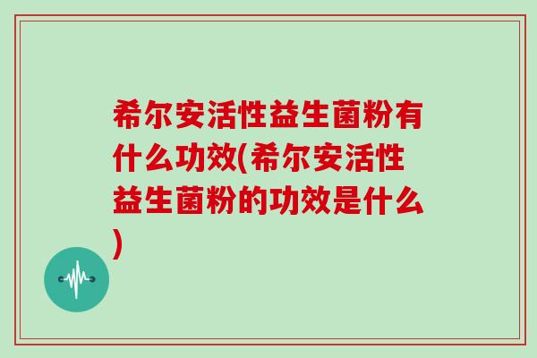 希尔安活性益生菌粉有什么功效(希尔安活性益生菌粉的功效是什么)