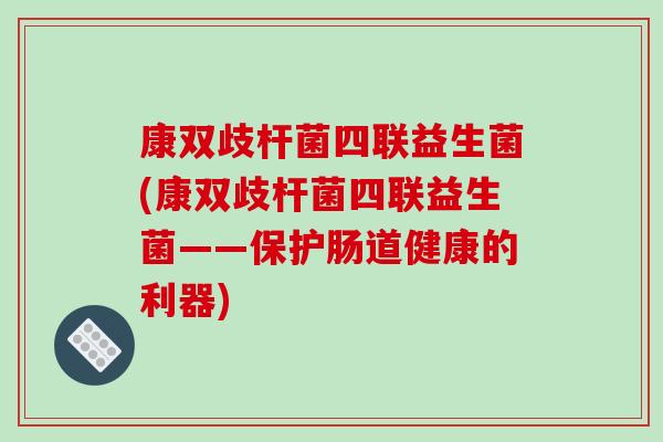 康双歧杆菌四联益生菌(康双歧杆菌四联益生菌——保护肠道健康的利器)